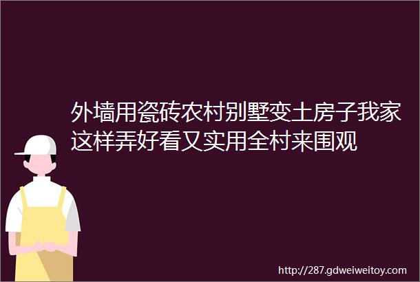 外墙用瓷砖农村别墅变土房子我家这样弄好看又实用全村来围观