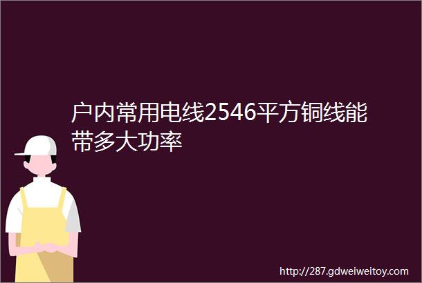 户内常用电线2546平方铜线能带多大功率