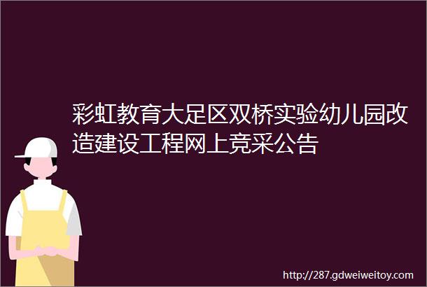 彩虹教育大足区双桥实验幼儿园改造建设工程网上竞采公告